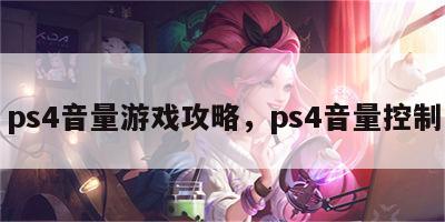 ps4音量游戏攻略，ps4音量控制