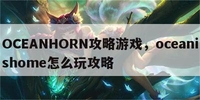 OCEANHORN攻略游戏，oceanishome怎么玩攻略