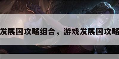 游戏发展国攻略组合，游戏发展国攻略搭配