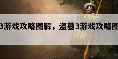 盗墓3游戏攻略图解，盗墓3游戏攻略图解大全