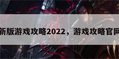 新版游戏攻略2022，游戏攻略官网