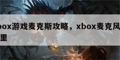 xbox游戏麦克斯攻略，xbox麦克风在哪里