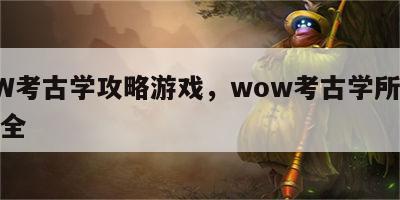 WOW考古学攻略游戏，wow考古学所有奖励大全