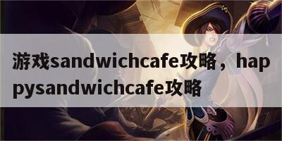 游戏sandwichcafe攻略，happysandwichcafe攻略